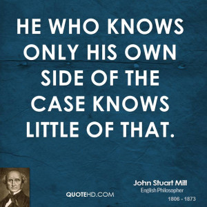 He who knows only his own side of the case knows little of that.