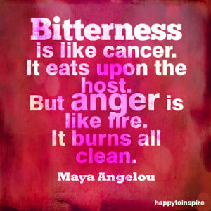 Bitterness is like cancer. It eats upon the host. But anger is like ...