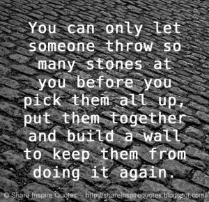let someone throw so many stones at you before you pick them all up ...