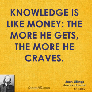 Knowledge is like money: the more he gets, the more he craves.