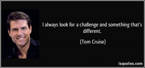 always look for a challenge and something that's different. - Tom ...