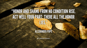 Honor and shame from no condition rise. Act well your part: there all ...