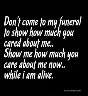 Don't come to my funeral to show how much you cared about me.. Show me ...