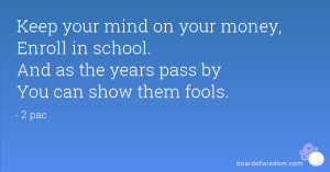 Keep your mind on your money, Enroll in school. And as the years pass ...