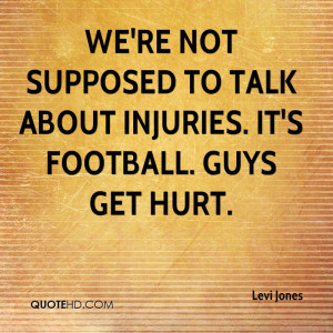 We're not supposed to talk about injuries. It's football. Guys get ...