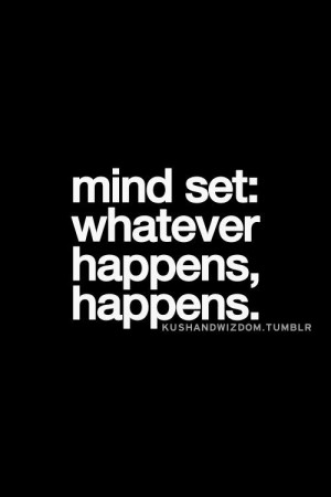 mind set: whatever happens, happens.