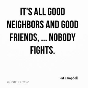 Pat Campbell - It's all good neighbors and good friends, ... Nobody ...