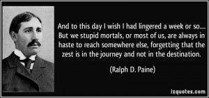 ... zest is in the journey and not in the destination. - Ralph D. Paine