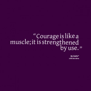 Courage is like a muscle
