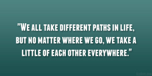 all take different paths in life, but no matter where we go, we take ...