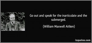 Go out and speak for the inarticulate and the submerged. - William ...