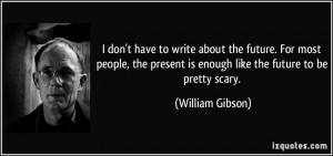 ... present is enough like the future to be pretty scary. - William Gibson