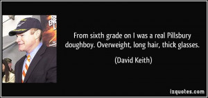 ... doughboy. Overweight, long hair, thick glasses. - David Keith