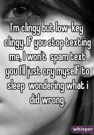 clingy but low-key clingy. If you stop texting me, I won't spam ...
