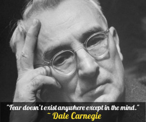 ... Fear doesn’t exist anywhere except in the mind.” – Dale Carnegie