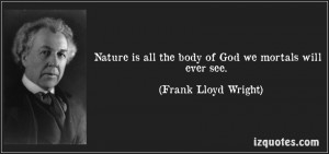 Nature is all the body of God we mortals will ever see. (Frank Lloyd ...