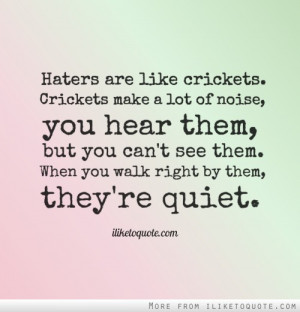 Haters are like crickets. Crickets make a lot of noise, you hear them ...