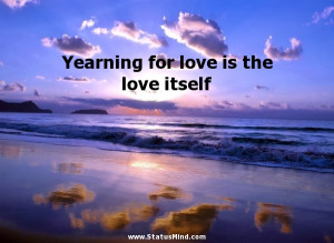 Yearning for love is the love itself - Love Quotes - StatusMind.com