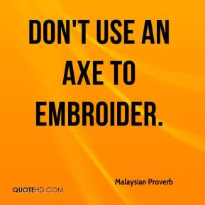 Malaysian Proverb - Don't use an axe to embroider.