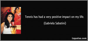 Tennis has had a very positive impact on my life. - Gabriela Sabatini