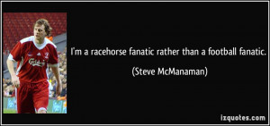 racehorse fanatic rather than a football fanatic. - Steve ...