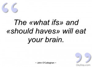 the «what ifs» and «should haves» will eat john ocallaghan