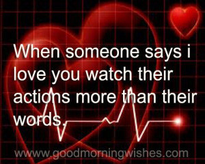 Actions speak so much louder than words.....When you feel you are ...