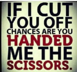 If I cut you off, chances are you handed me the scissors. Feels good ...