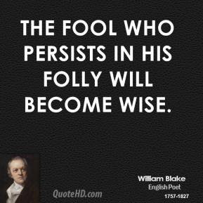 William Blake - The fool who persists in his folly will become wise.