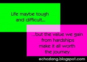 Life maybe tough and difficult, but the value we gain from hardships ...