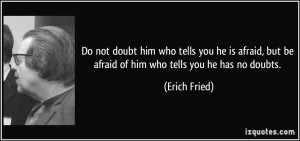 Do not doubt him who tells you he is afraid, but be afraid of him who ...