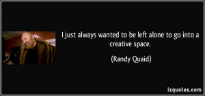 ... wanted to be left alone to go into a creative space. - Randy Quaid