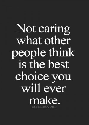 not caring what other people think is the best choice you will ever ...