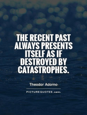 The recent past always presents itself as if destroyed by catastrophes ...