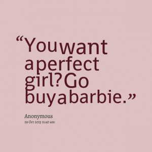 Quotes Picture: you want a perfect girl? go buy a barbie