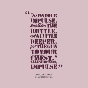 Quotes Picture: act on your impulse, swallow the bottle, cut a little ...