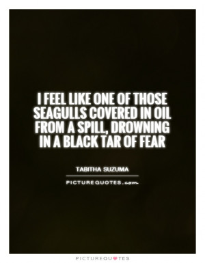 ... in oil from a spill, drowning in a black tar of fear Picture Quote #1