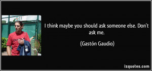 think maybe you should ask someone else. Don't ask me. - Gastón ...