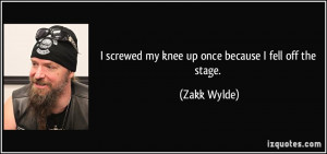 screwed my knee up once because I fell off the stage. - Zakk Wylde