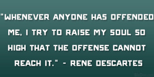 ... soul so high that the offense cannot reach it.” – Rene Descartes