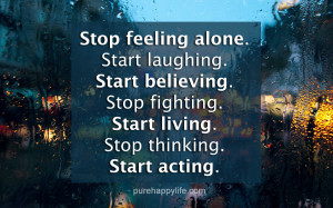 Life Quote: Stop feeling alone. Start laughing. Start believing. Stop ...