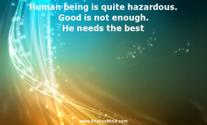 Human being is quite hazardous. Good is not enough. He needs the best ...