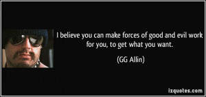 ... forces of good and evil work for you, to get what you want. - GG Allin