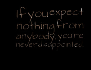 Quotes Picture: if you expect nothing from anybody, youre never ...
