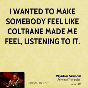 wanted to make somebody feel like Coltrane made me feel, listening ...