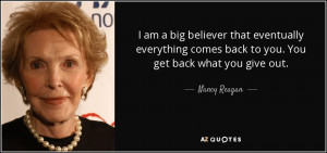 ... comes back to you. You get back what you give out. - Nancy Reagan