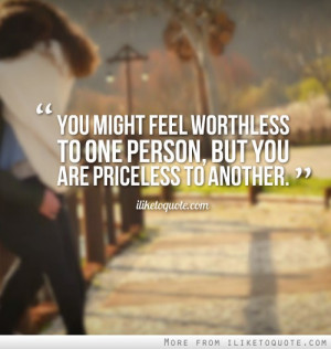 ... might feel worthless to one person, but you are priceless to another