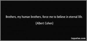 ... my human brothers, force me to believe in eternal life. - Albert Cohen