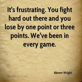It's frustrating. You fight hard out there and you lose by one point ...
