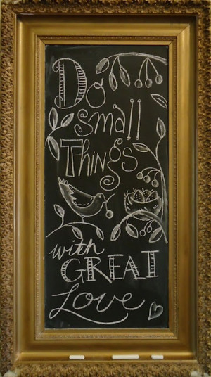 Do small things with great love! ~ Makes them important things!